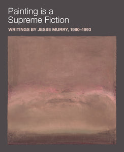 Painting Is a Supreme Fiction: Writings by Jesse Murry, 1980–1993